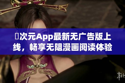 囧次元App最新无广告版上线，畅享无阻漫画阅读体验