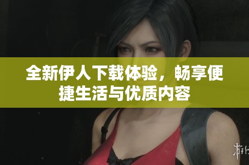全新伊人下载体验，畅享便捷生活与优质内容