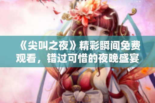 《尖叫之夜》精彩瞬间免费观看，错过可惜的夜晚盛宴