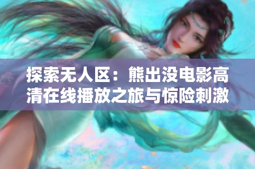 探索无人区：熊出没电影高清在线播放之旅与惊险刺激解析