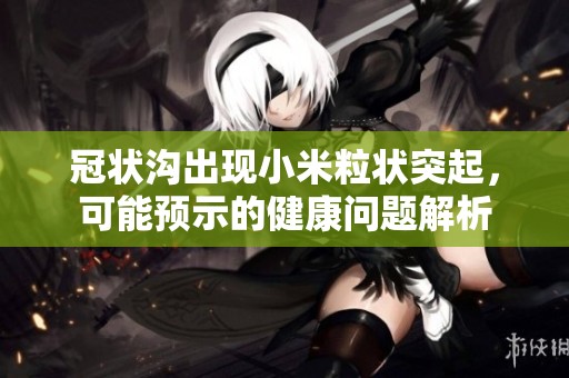 冠状沟出现小米粒状突起，可能预示的健康问题解析