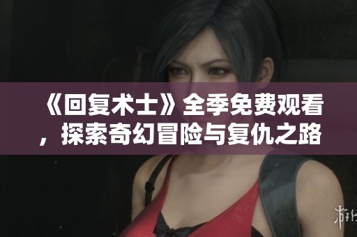 《回复术士》全季免费观看，探索奇幻冒险与复仇之路