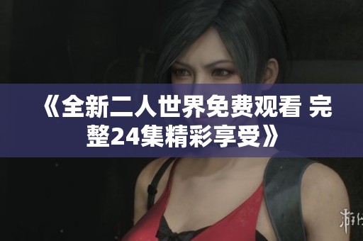 《全新二人世界免费观看 完整24集精彩享受》