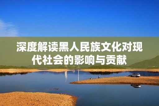 深度解读黑人民族文化对现代社会的影响与贡献