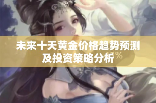 未来十天黄金价格趋势预测及投资策略分析
