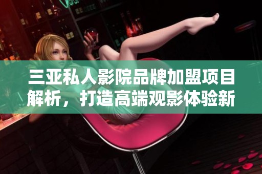 三亚私人影院品牌加盟项目解析，打造高端观影体验新选择
