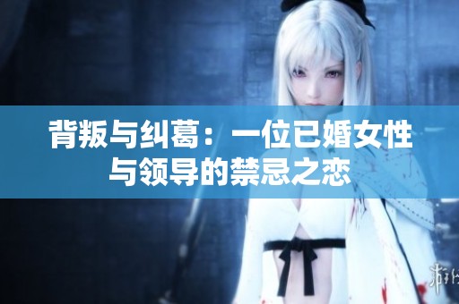 背叛与纠葛：一位已婚女性与领导的禁忌之恋