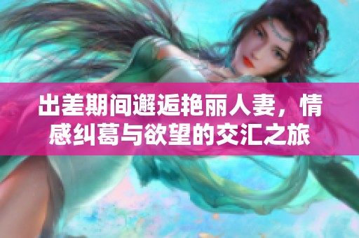 出差期间邂逅艳丽人妻，情感纠葛与欲望的交汇之旅