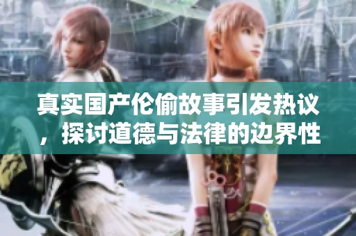 真实国产伦偷故事引发热议，探讨道德与法律的边界性冲突