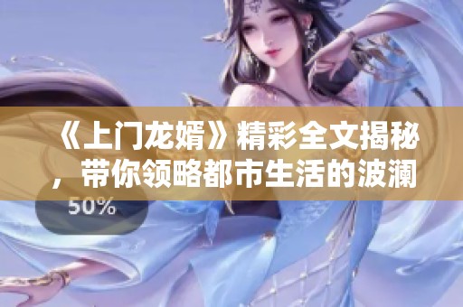《上门龙婿》精彩全文揭秘，带你领略都市生活的波澜壮阔