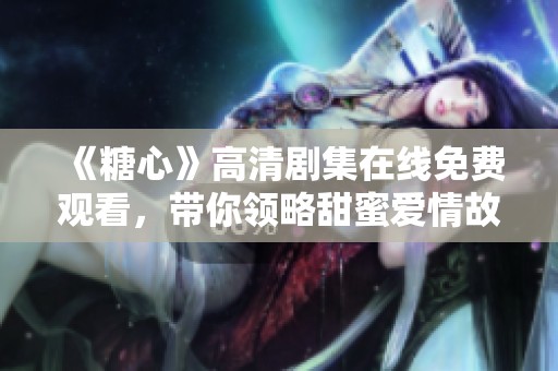 《糖心》高清剧集在线免费观看，带你领略甜蜜爱情故事