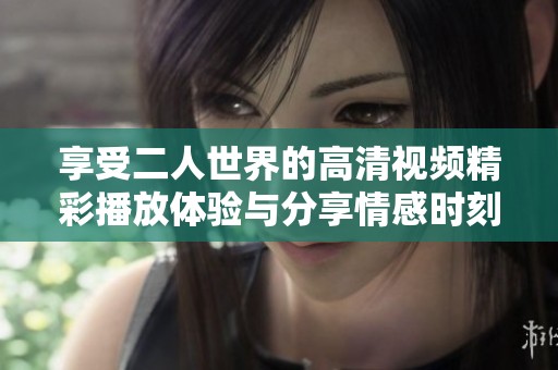 享受二人世界的高清视频精彩播放体验与分享情感时刻
