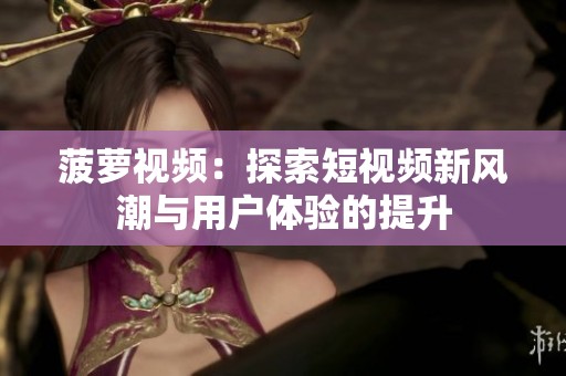 菠萝视频：探索短视频新风潮与用户体验的提升