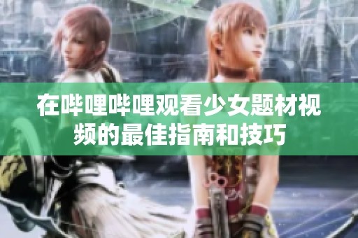 在哔哩哔哩观看少女题材视频的最佳指南和技巧
