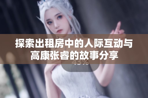 探索出租房中的人际互动与高康张睿的故事分享