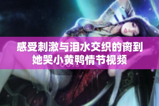 感受刺激与泪水交织的脔到她哭小黄鸭情节视频