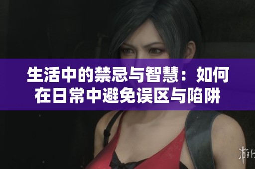 生活中的禁忌与智慧：如何在日常中避免误区与陷阱