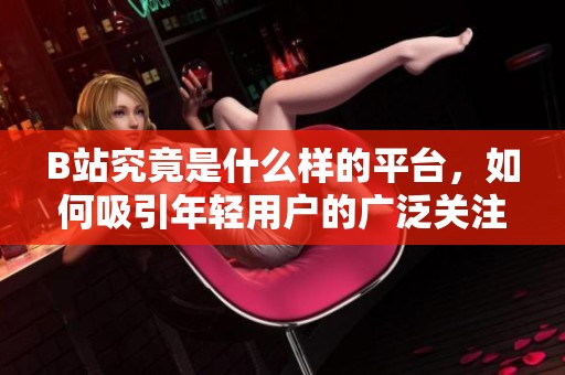 B站究竟是什么样的平台，如何吸引年轻用户的广泛关注