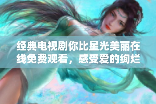 经典电视剧你比星光美丽在线免费观看，感受爱的绚烂光辉