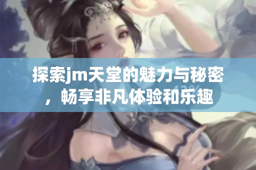 探索jm天堂的魅力与秘密，畅享非凡体验和乐趣