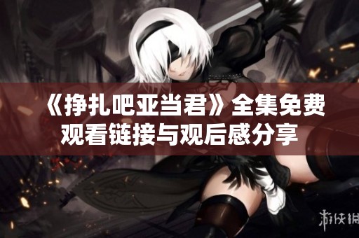 《挣扎吧亚当君》全集免费观看链接与观后感分享