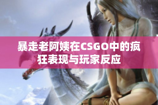 暴走老阿姨在CSGO中的疯狂表现与玩家反应