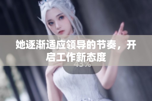 她逐渐适应领导的节奏，开启工作新态度