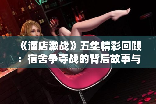 《酒店激战》五集精彩回顾：宿舍争夺战的背后故事与感人瞬间