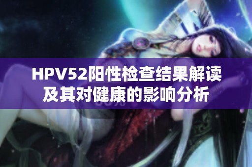 HPV52阳性检查结果解读及其对健康的影响分析