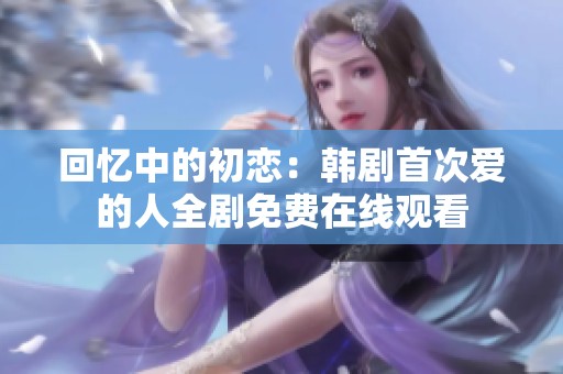 回忆中的初恋：韩剧首次爱的人全剧免费在线观看