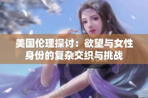 美国伦理探讨：欲望与女性身份的复杂交织与挑战