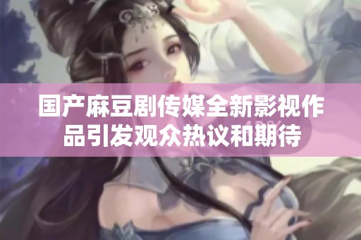 国产麻豆剧传媒全新影视作品引发观众热议和期待