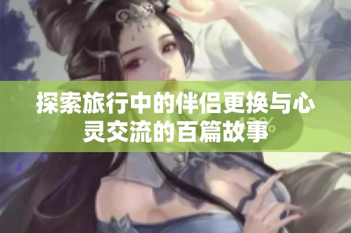 探索旅行中的伴侣更换与心灵交流的百篇故事