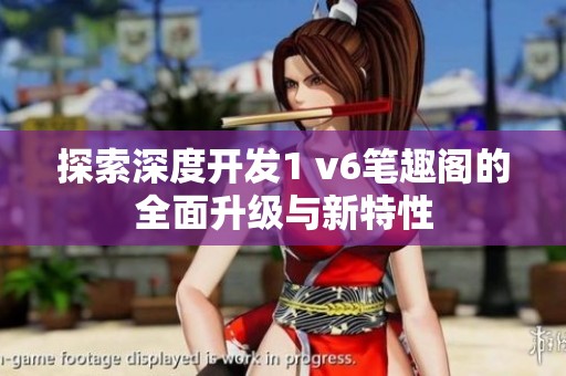 探索深度开发1 v6笔趣阁的全面升级与新特性