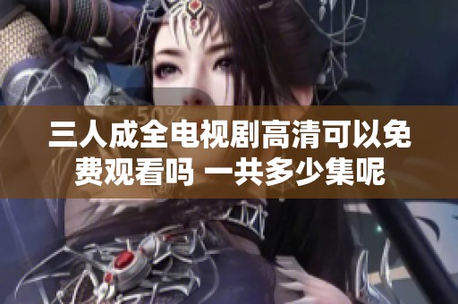 三人成全电视剧高清可以免费观看吗 一共多少集呢