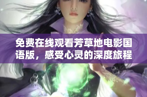 免费在线观看芳草地电影国语版，感受心灵的深度旅程