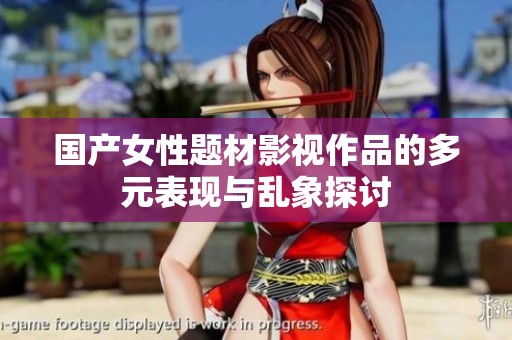 国产女性题材影视作品的多元表现与乱象探讨