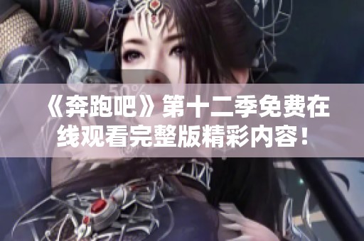《奔跑吧》第十二季免费在线观看完整版精彩内容！