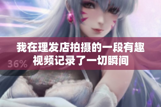 我在理发店拍摄的一段有趣视频记录了一切瞬间