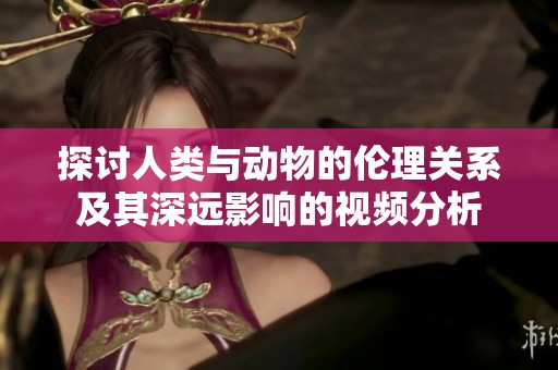 探讨人类与动物的伦理关系及其深远影响的视频分析
