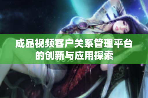 成品视频客户关系管理平台的创新与应用探索