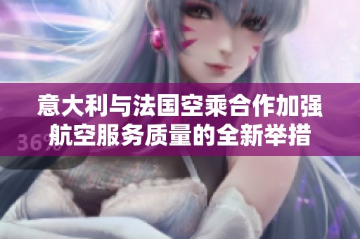 意大利与法国空乘合作加强航空服务质量的全新举措