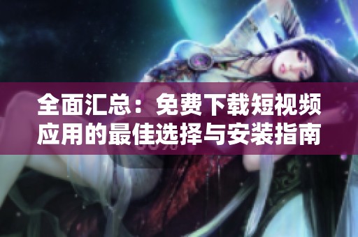 全面汇总：免费下载短视频应用的最佳选择与安装指南