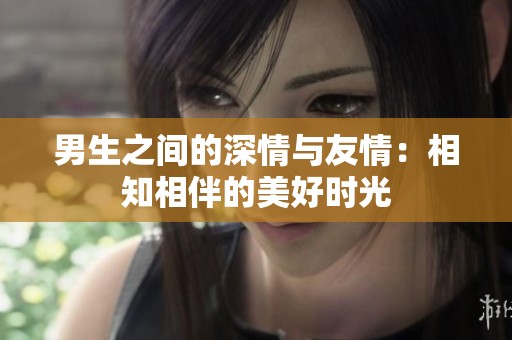 男生之间的深情与友情：相知相伴的美好时光