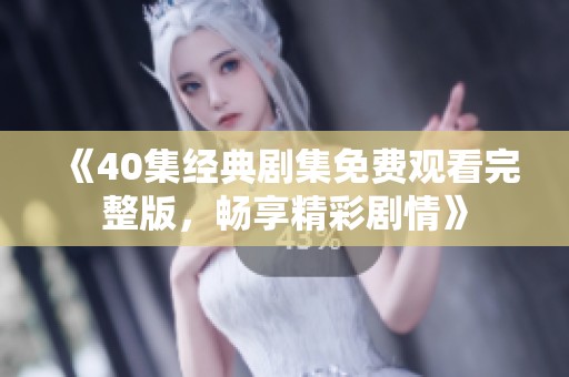 《40集经典剧集免费观看完整版，畅享精彩剧情》