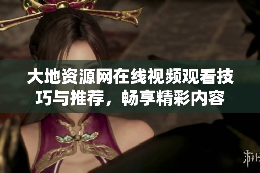 大地资源网在线视频观看技巧与推荐，畅享精彩内容