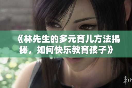 《林先生的多元育儿方法揭秘，如何快乐教育孩子》