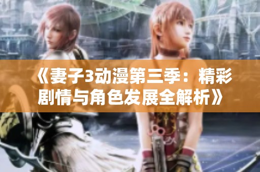 《妻子3动漫第三季：精彩剧情与角色发展全解析》