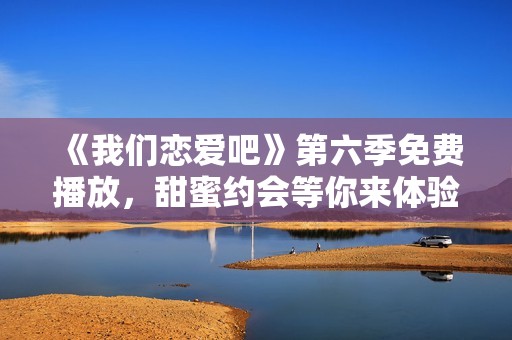 《我们恋爱吧》第六季免费播放，甜蜜约会等你来体验！