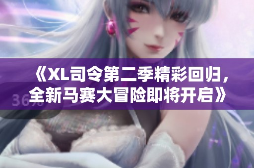 《XL司令第二季精彩回归，全新马赛大冒险即将开启》